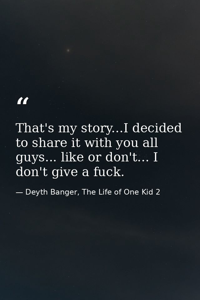 That's my story...I decided to share it with you all guys... like or don't... I don't give a fuck. — Deyth Banger, The Life of One Kid 2