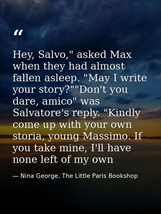 Hey, Salvo," asked Max when they had almost fallen asleep. "May I write your story?""Don't you dare, amico" was Salvator — Nina George, The Little Paris Bookshop