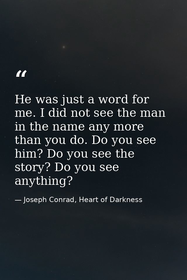 He was just a word for me. I did not see the man in the name any more than you do. Do you see him? Do you see the story? — Joseph Conrad, Heart of Darkness