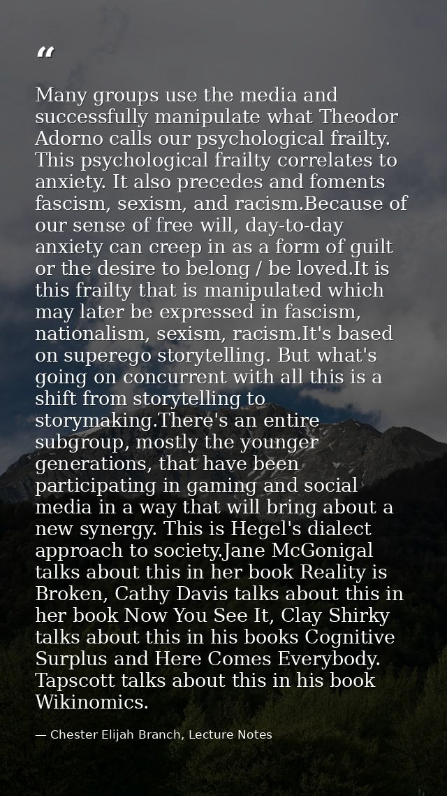 Many groups use the media and successfully manipulate what Theodor Adorno calls our psychological frailty. This psycholo — Chester Elijah Branch, Lecture Notes