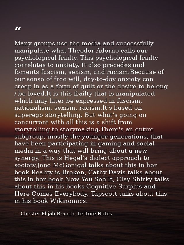 Many groups use the media and successfully manipulate what Theodor Adorno calls our psychological frailty. This psycholo — Chester Elijah Branch, Lecture Notes
