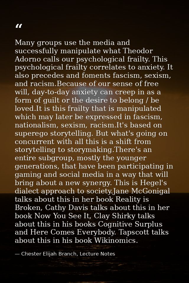 Many groups use the media and successfully manipulate what Theodor Adorno calls our psychological frailty. This psycholo — Chester Elijah Branch, Lecture Notes