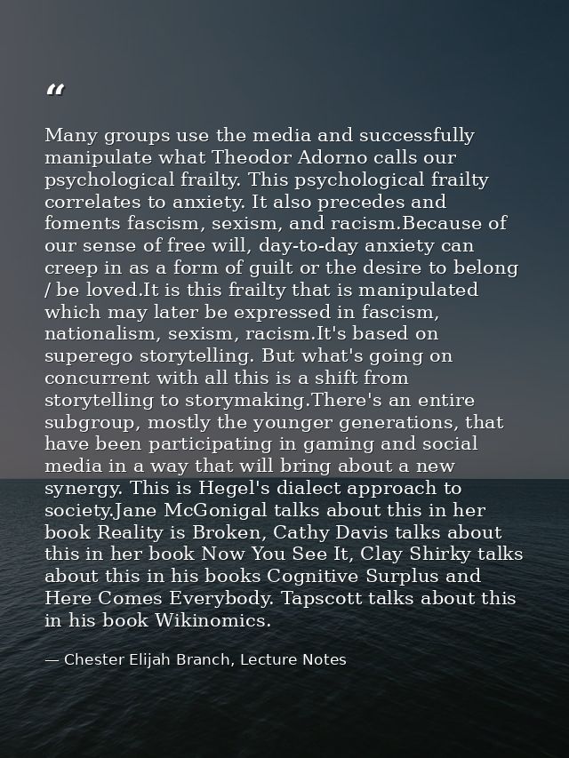 Many groups use the media and successfully manipulate what Theodor Adorno calls our psychological frailty. This psycholo — Chester Elijah Branch, Lecture Notes