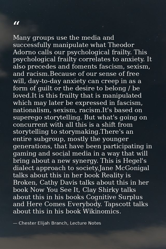 Many groups use the media and successfully manipulate what Theodor Adorno calls our psychological frailty. This psycholo — Chester Elijah Branch, Lecture Notes