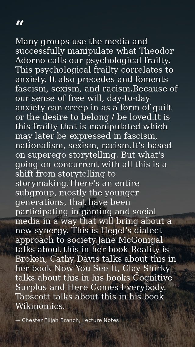 Many groups use the media and successfully manipulate what Theodor Adorno calls our psychological frailty. This psycholo — Chester Elijah Branch, Lecture Notes