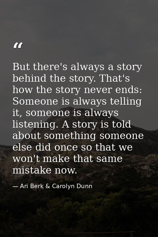 But there's always a story behind the story. That's how the story never ends: Someone is always telling it, someone is a — Ari Berk & Carolyn Dunn