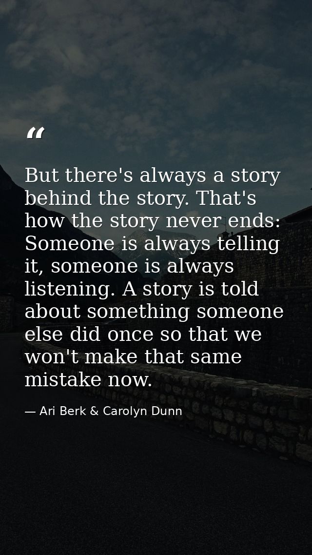 But there's always a story behind the story. That's how the story never ends: Someone is always telling it, someone is a — Ari Berk & Carolyn Dunn