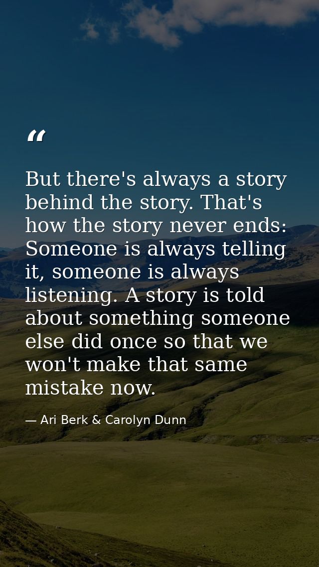 But there's always a story behind the story. That's how the story never ends: Someone is always telling it, someone is a — Ari Berk & Carolyn Dunn