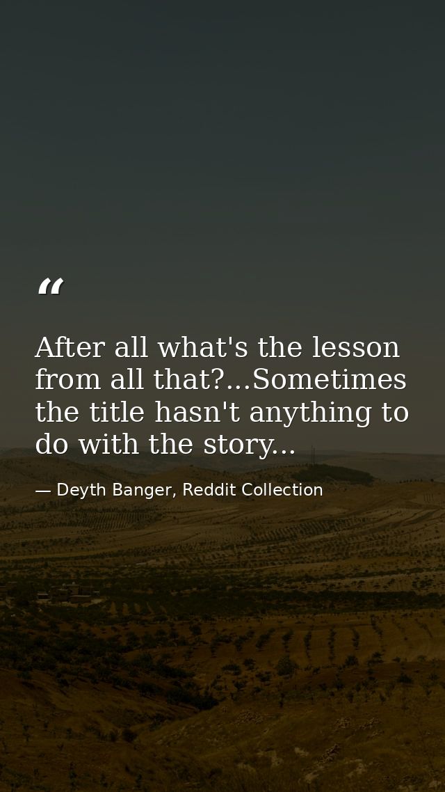 After all what's the lesson from all that?...Sometimes the title hasn't anything to do with the story... — Deyth Banger, Reddit Collection
