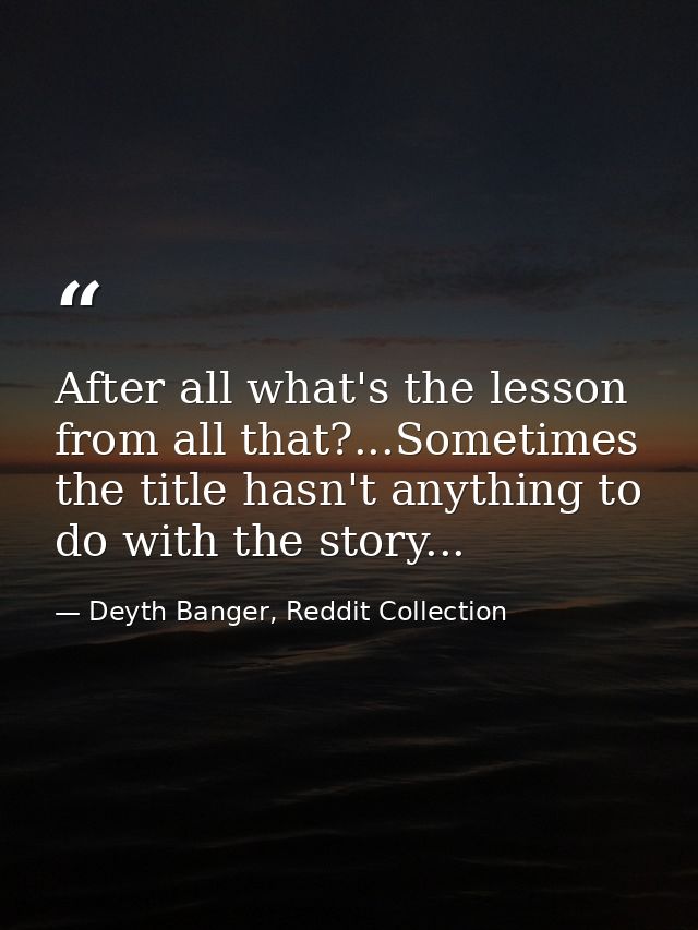 After all what's the lesson from all that?...Sometimes the title hasn't anything to do with the story... — Deyth Banger, Reddit Collection