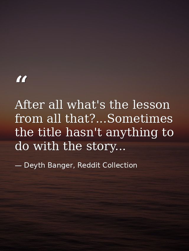 After all what's the lesson from all that?...Sometimes the title hasn't anything to do with the story... — Deyth Banger, Reddit Collection