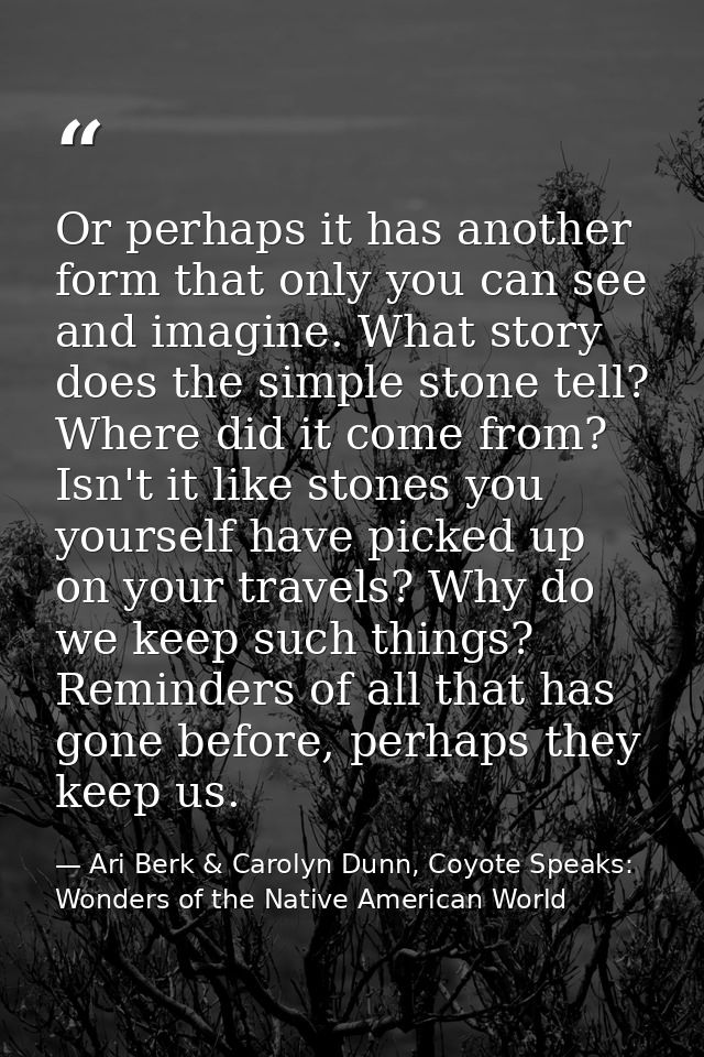 Or perhaps it has another form that only you can see and imagine. What story does the simple stone tell? Where did it co — Ari Berk & Carolyn Dunn, Coyote Speaks: Wonders of the Native American World