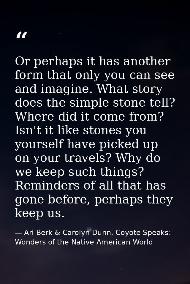 Or perhaps it has another form that only you can see and imagine. What story does the simple stone tell? Where did it co — Ari Berk & Carolyn Dunn, Coyote Speaks: Wonders of the Native American World