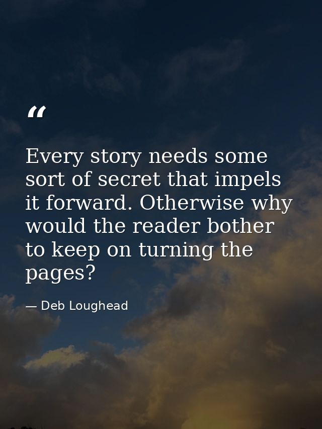 Every story needs some sort of secret that impels it forward. Otherwise why would the reader bother to keep on turning t — Deb Loughead