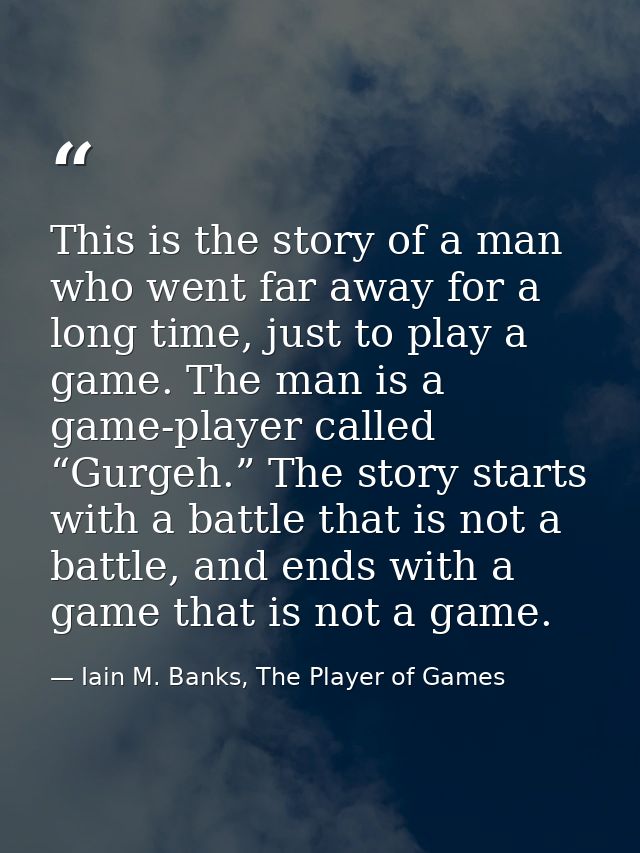 This is the story of a man who went far away for a long time, just to play a game. The man is a game-player called “Gurg — Iain M. Banks, The Player of Games