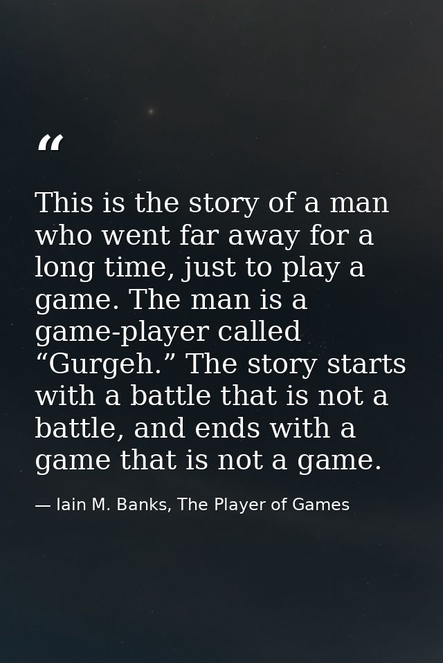This is the story of a man who went far away for a long time, just to play a game. The man is a game-player called “Gurg — Iain M. Banks, The Player of Games
