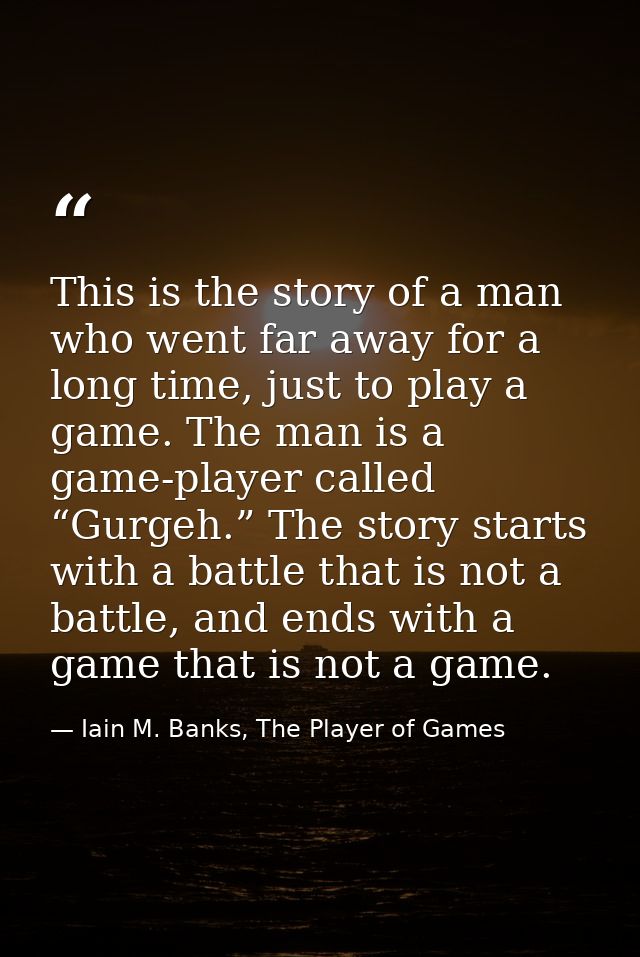 This is the story of a man who went far away for a long time, just to play a game. The man is a game-player called “Gurg — Iain M. Banks, The Player of Games