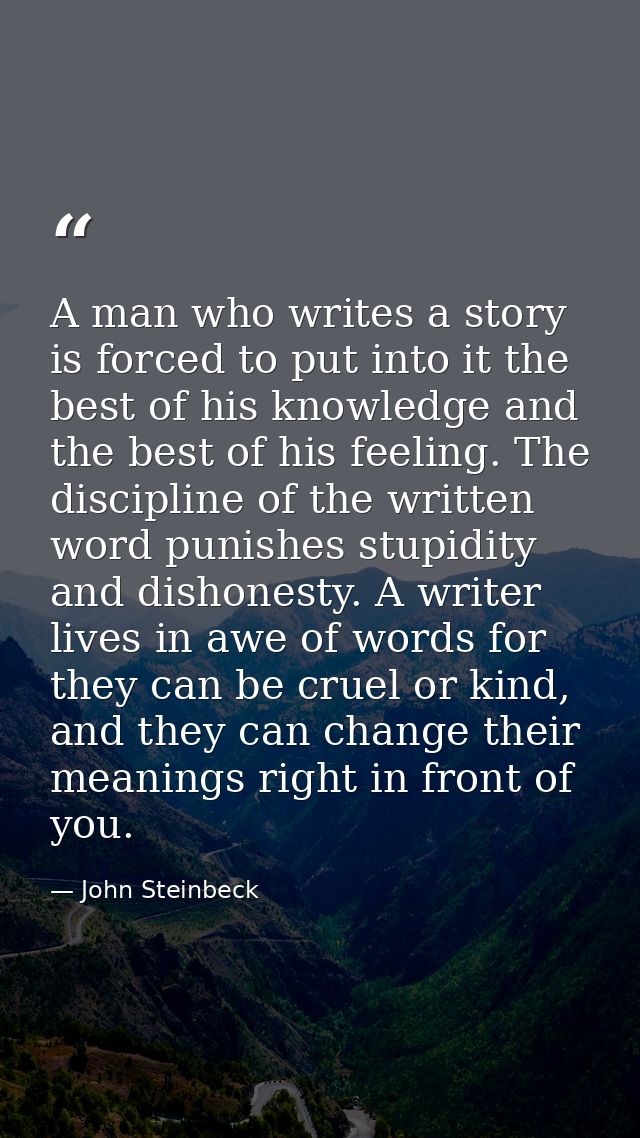 A man who writes a story is forced to put into it the best of his knowledge and the best of his feeling. The discipline  — John Steinbeck