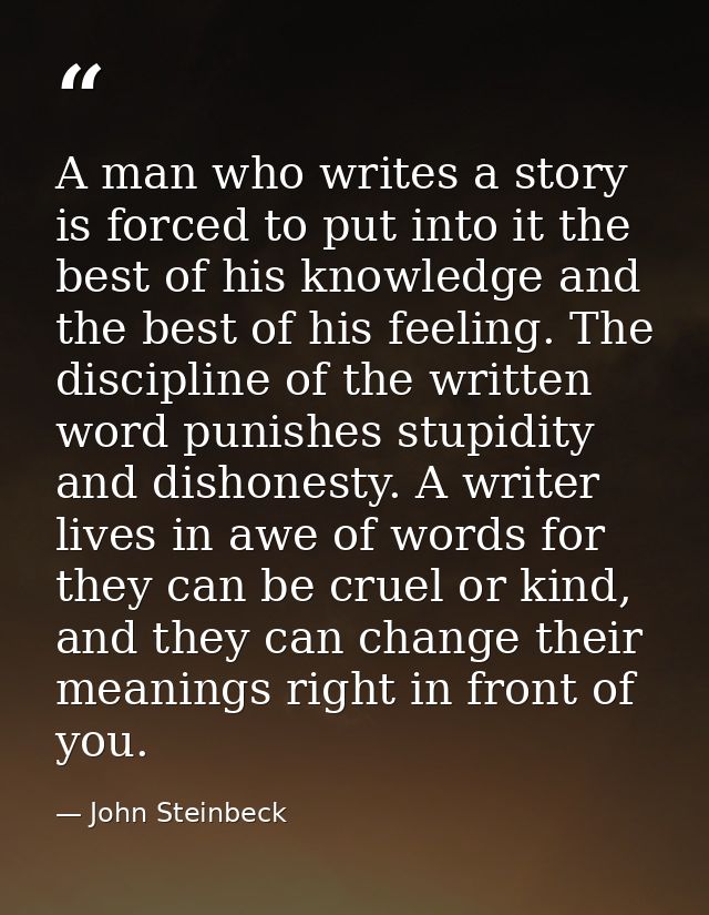 A man who writes a story is forced to put into it the best of his knowledge and the best of his feeling. The discipline  — John Steinbeck