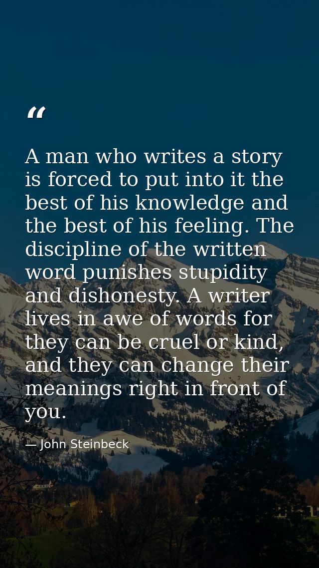 A man who writes a story is forced to put into it the best of his knowledge and the best of his feeling. The discipline  — John Steinbeck