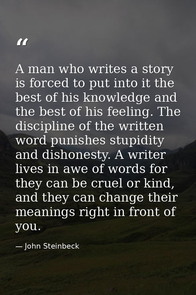 A man who writes a story is forced to put into it the best of his knowledge and the best of his feeling. The discipline  — John Steinbeck