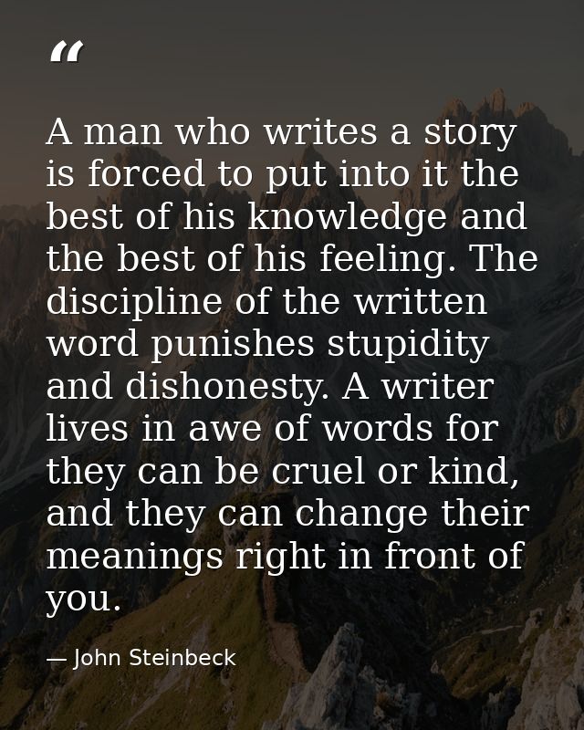 A man who writes a story is forced to put into it the best of his knowledge and the best of his feeling. The discipline  — John Steinbeck