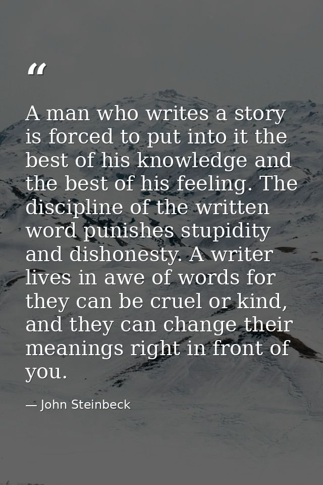 A man who writes a story is forced to put into it the best of his knowledge and the best of his feeling. The discipline  — John Steinbeck