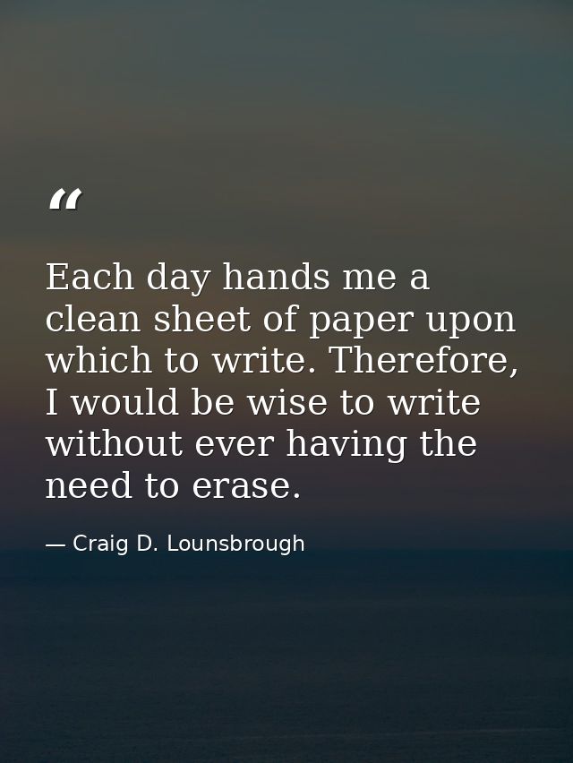 Each day hands me a clean sheet of paper upon which to write. Therefore, I would be wise to write without ever having th — Craig D. Lounsbrough