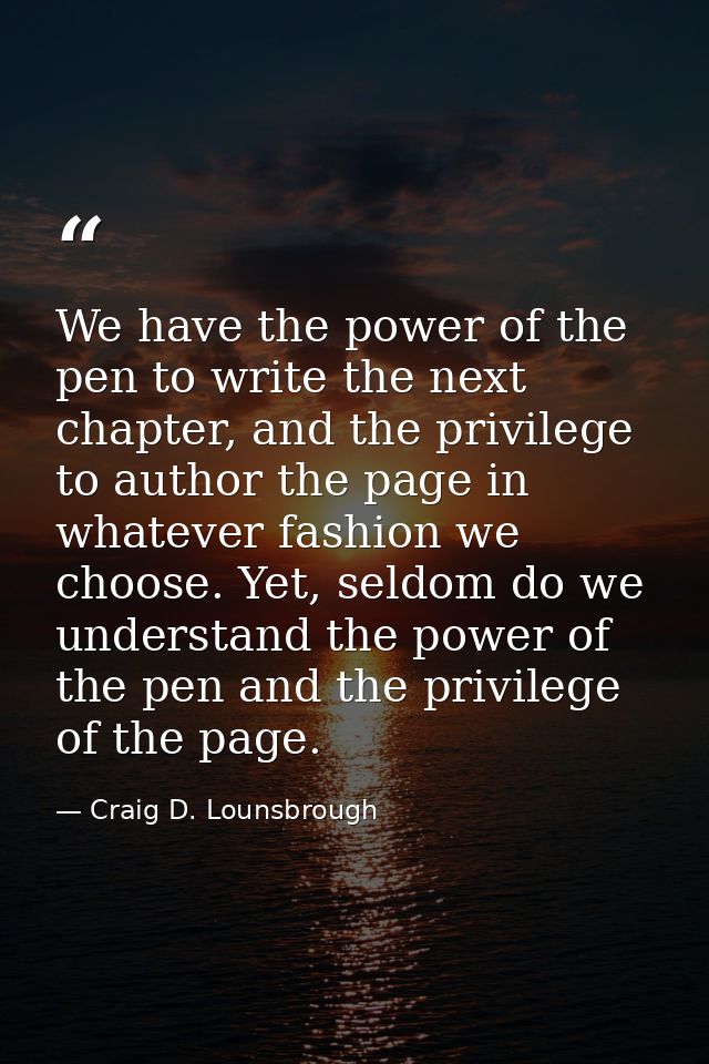 We have the power of the pen to write the next chapter, and the privilege to author the page in whatever fashion we choo — Craig D. Lounsbrough