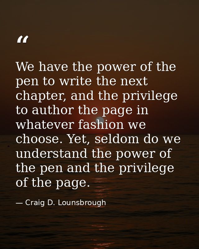 We have the power of the pen to write the next chapter, and the privilege to author the page in whatever fashion we choo — Craig D. Lounsbrough