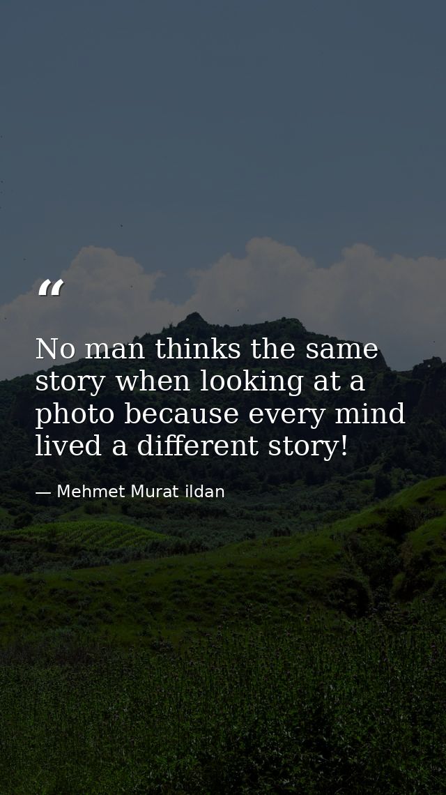 No man thinks the same story when looking at a photo because every mind lived a different story! — Mehmet Murat ildan