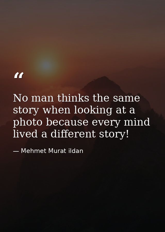 No man thinks the same story when looking at a photo because every mind lived a different story! — Mehmet Murat ildan