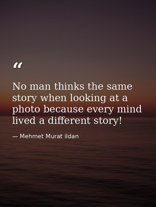 No man thinks the same story when looking at a photo because every mind lived a different story! — Mehmet Murat ildan