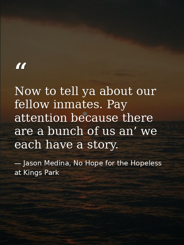 Now to tell ya about our fellow inmates. Pay attention because there are a bunch of us an’ we each have a story. — Jason Medina, No Hope for the Hopeless at Kings Park