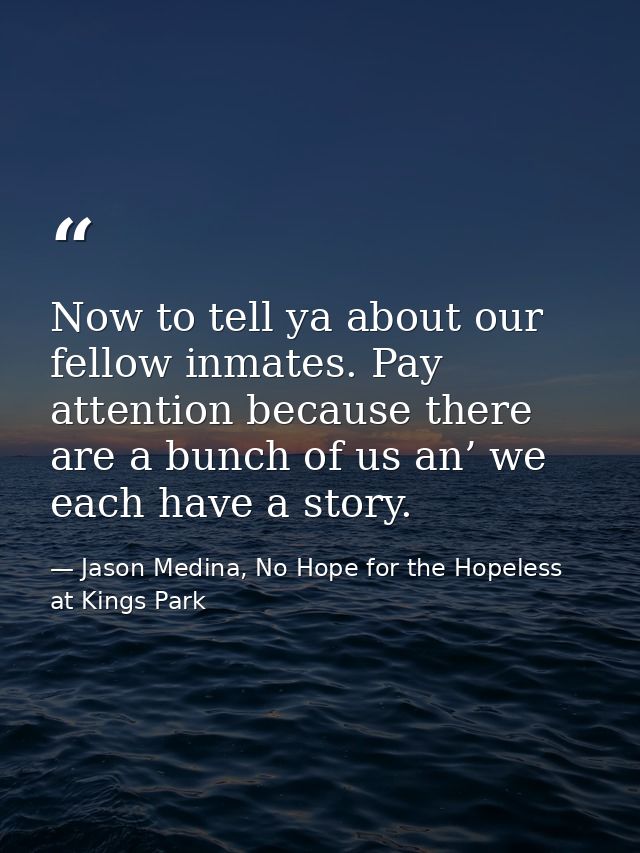 Now to tell ya about our fellow inmates. Pay attention because there are a bunch of us an’ we each have a story. — Jason Medina, No Hope for the Hopeless at Kings Park