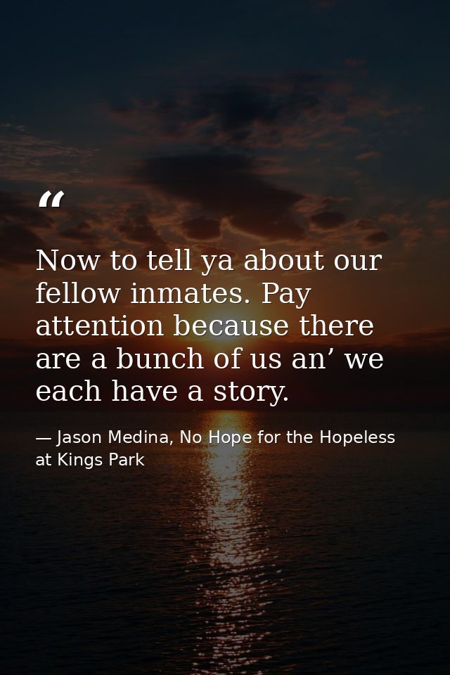 Now to tell ya about our fellow inmates. Pay attention because there are a bunch of us an’ we each have a story. — Jason Medina, No Hope for the Hopeless at Kings Park