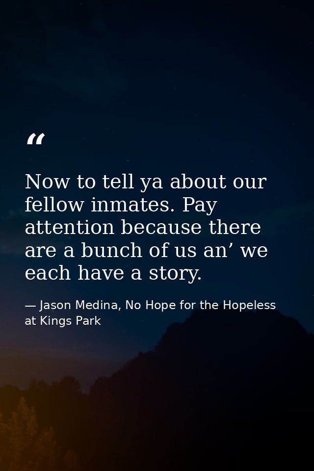Now to tell ya about our fellow inmates. Pay attention because there are a bunch of us an’ we each have a story. — Jason Medina, No Hope for the Hopeless at Kings Park