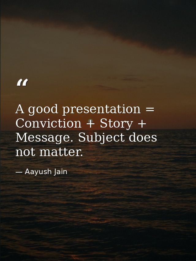 A good presentation = Conviction + Story + Message. Subject does not matter. — Aayush Jain