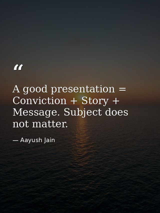 A good presentation = Conviction + Story + Message. Subject does not matter. — Aayush Jain