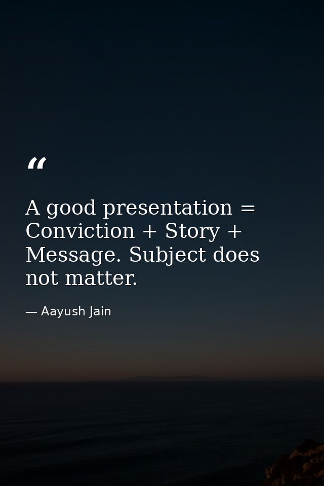 A good presentation = Conviction + Story + Message. Subject does not matter. — Aayush Jain