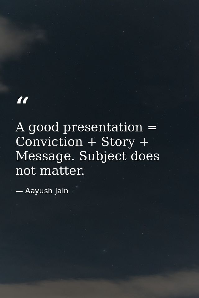 A good presentation = Conviction + Story + Message. Subject does not matter. — Aayush Jain