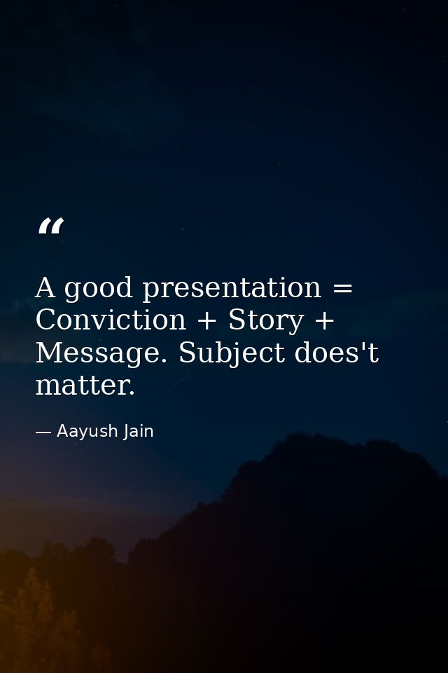 A good presentation = Conviction + Story + Message. Subject does't matter. — Aayush Jain