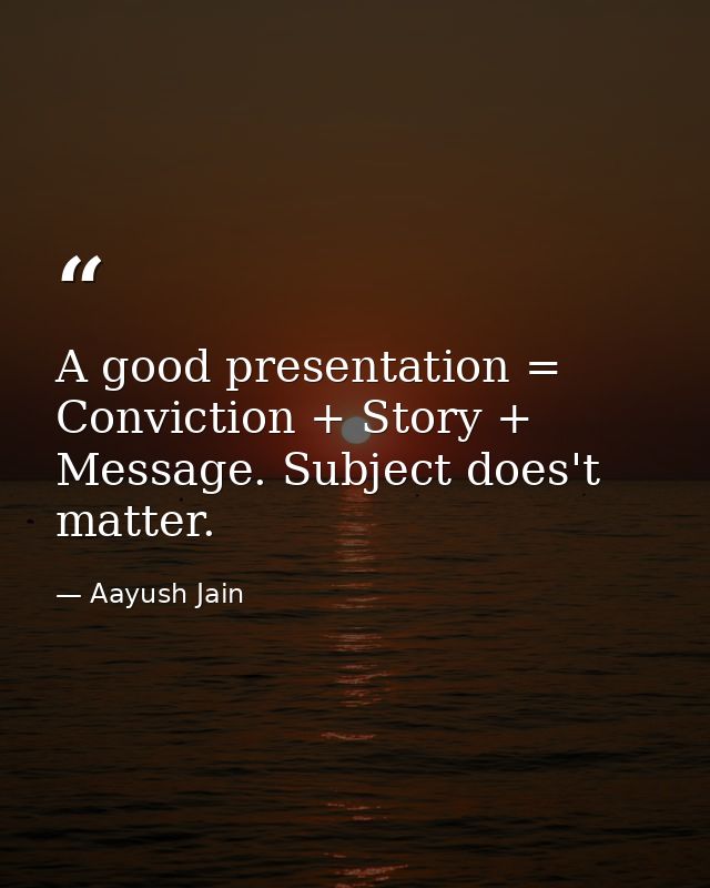 A good presentation = Conviction + Story + Message. Subject does't matter. — Aayush Jain