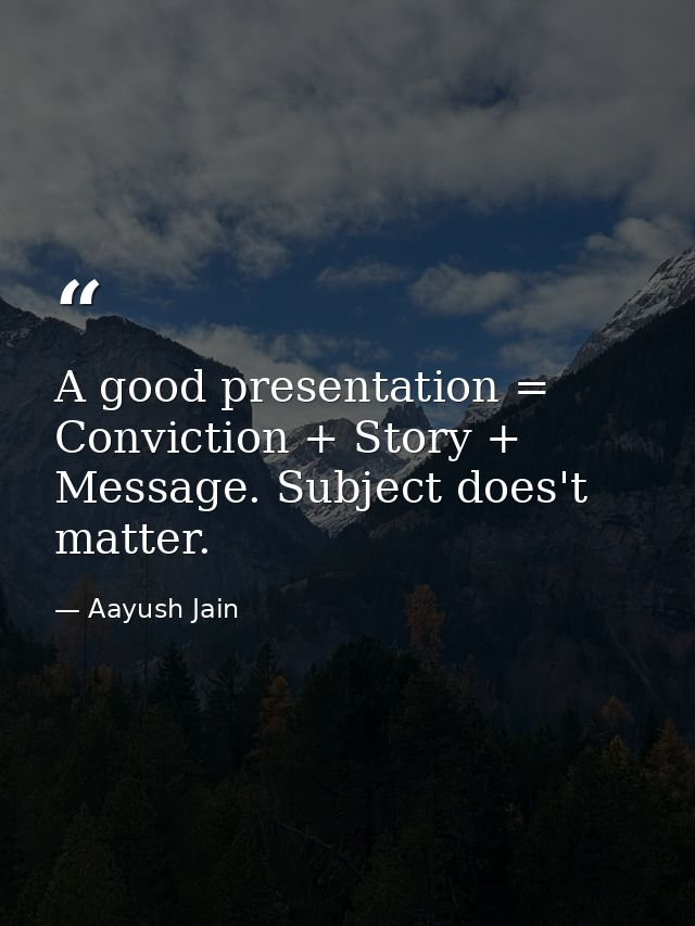 A good presentation = Conviction + Story + Message. Subject does't matter. — Aayush Jain