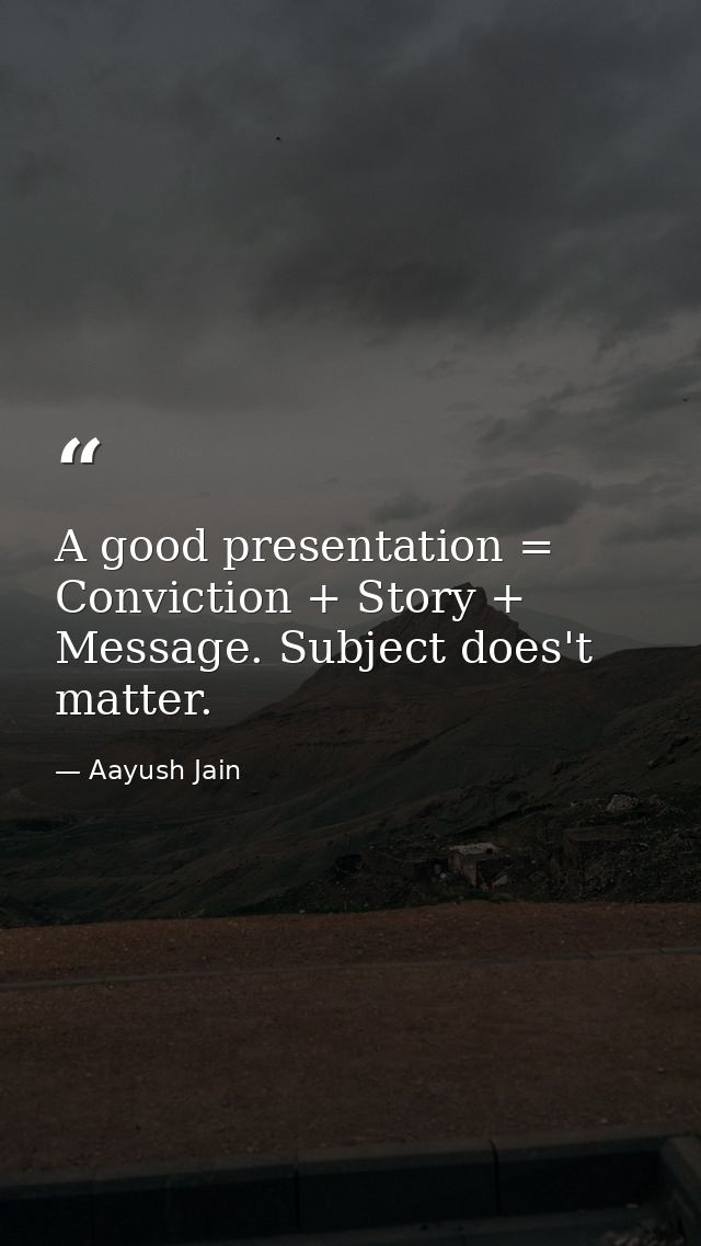 A good presentation = Conviction + Story + Message. Subject does't matter. — Aayush Jain