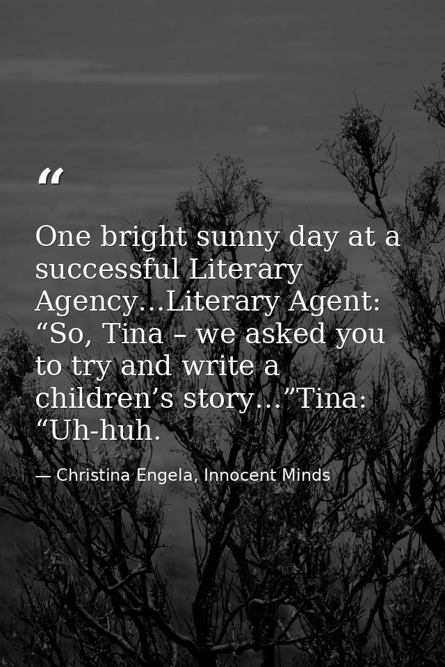 One bright sunny day at a successful Literary Agency…Literary Agent: “So, Tina – we asked you to try and write a childre — Christina Engela, Innocent Minds