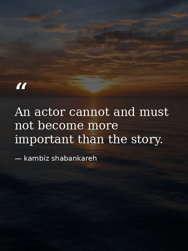 An actor cannot and must not become more important than the story. — kambiz shabankareh