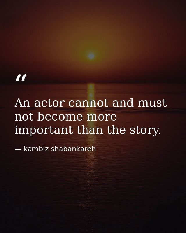 An actor cannot and must not become more important than the story. — kambiz shabankareh