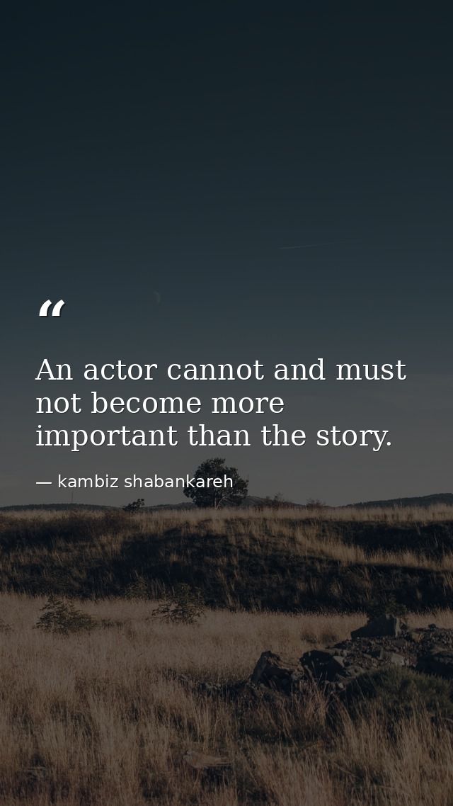 An actor cannot and must not become more important than the story. — kambiz shabankareh