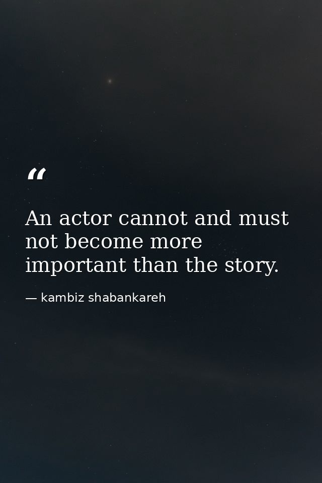 An actor cannot and must not become more important than the story. — kambiz shabankareh